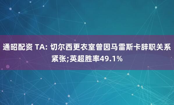 通昭配资 TA: 切尔西更衣室曾因马雷斯卡辞职关系紧张;英超胜率49.1%