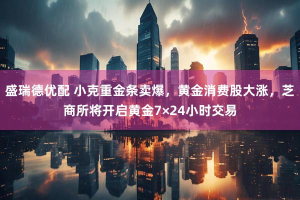 盛瑞德优配 小克重金条卖爆，黄金消费股大涨，芝商所将开启黄金7×24小时交易
