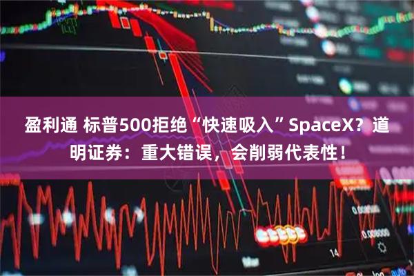 盈利通 标普500拒绝“快速吸入”SpaceX?道明证券:重大错误,会削弱代表性!