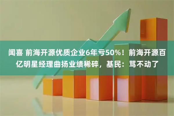 闻喜 前海开源优质企业6年亏50%！前海开源百亿明星经理曲扬业绩稀碎，基民：骂不动了