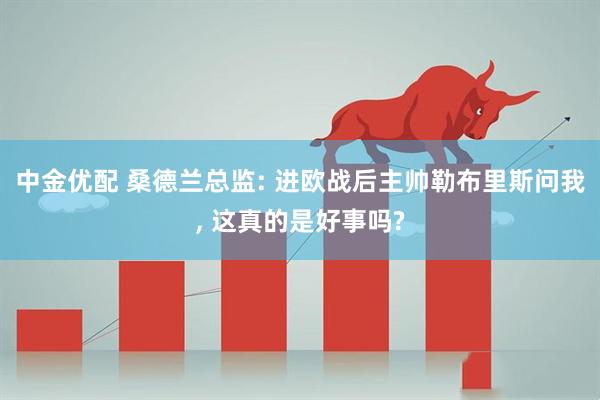 中金优配 桑德兰总监: 进欧战后主帅勒布里斯问我, 这真的是好事吗?