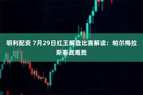 明利配资 7月29日红王解盘比赛解读：帕尔梅拉斯客战难胜