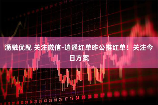 涌融优配 关注微信-逍遥红单昨公推红单！关注今日方案