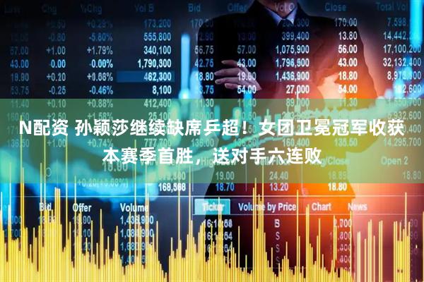 N配资 孙颖莎继续缺席乒超！女团卫冕冠军收获本赛季首胜，送对手六连败