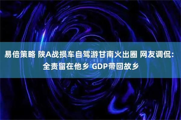 易倍策略 陕A战损车自驾游甘南火出圈 网友调侃: 全责留在他乡 GDP带回故乡