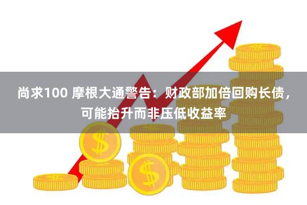 尚求100 摩根大通警告：财政部加倍回购长债，可能抬升而非压低收益率