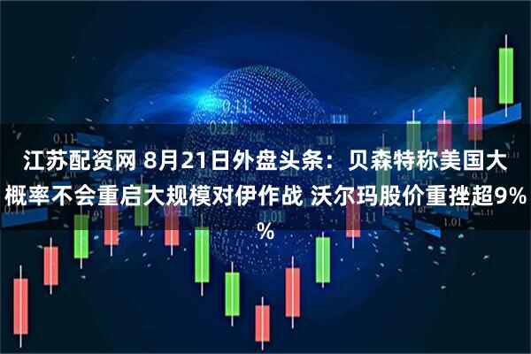 江苏配资网 8月21日外盘头条：贝森特称美国大概率不会重启大规模对伊作战 沃尔玛股价重挫超9%
