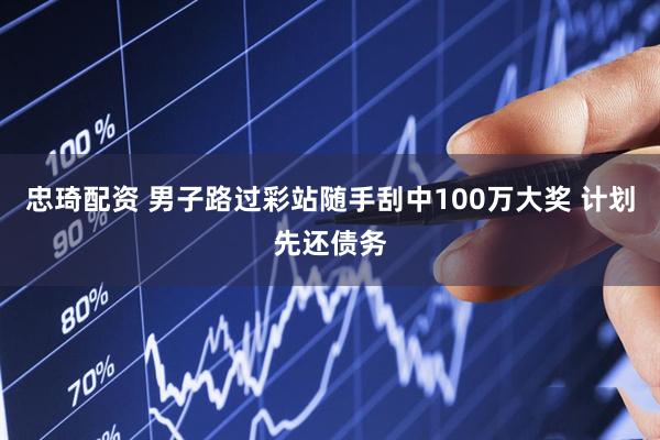 忠琦配资 男子路过彩站随手刮中100万大奖 计划先还债务